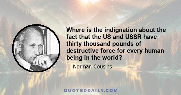 Where is the indignation about the fact that the US and USSR have thirty thousand pounds of destructive force for every human being in the world?