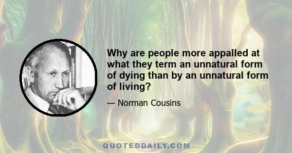 Why are people more appalled at what they term an unnatural form of dying than by an unnatural form of living?