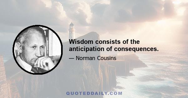 Wisdom consists of the anticipation of consequences.