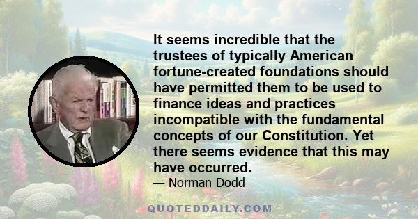 It seems incredible that the trustees of typically American fortune-created foundations should have permitted them to be used to finance ideas and practices incompatible with the fundamental concepts of our