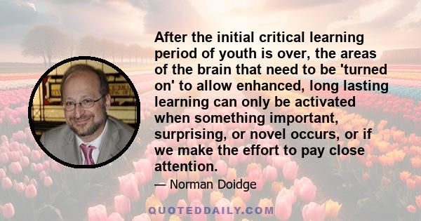 After the initial critical learning period of youth is over, the areas of the brain that need to be 'turned on' to allow enhanced, long lasting learning can only be activated when something important, surprising, or