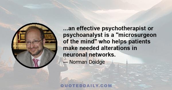 ...an effective psychotherapist or psychoanalyst is a microsurgeon of the mind who helps patients make needed alterations in neuronal networks.