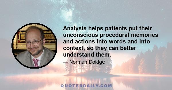 Analysis helps patients put their unconscious procedural memories and actions into words and into context, so they can better understand them. In the process they plastically retranscribe these procedural memories, so