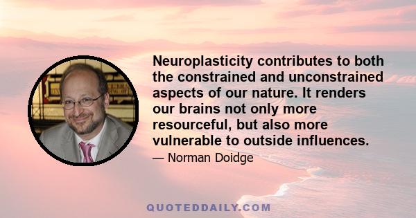 Neuroplasticity contributes to both the constrained and unconstrained aspects of our nature. It renders our brains not only more resourceful, but also more vulnerable to outside influences.