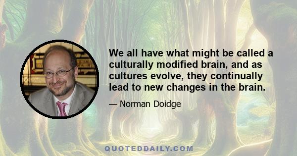 We all have what might be called a culturally modified brain, and as cultures evolve, they continually lead to new changes in the brain.