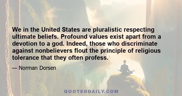 We in the United States are pluralistic respecting ultimate beliefs. Profound values exist apart from a devotion to a god. Indeed, those who discriminate against nonbelievers flout the principle of religious tolerance