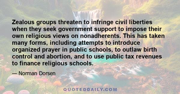 Zealous groups threaten to infringe civil liberties when they seek government support to impose their own religious views on nonadherents. This has taken many forms, including attempts to introduce organized prayer in