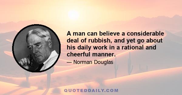 A man can believe a considerable deal of rubbish, and yet go about his daily work in a rational and cheerful manner.