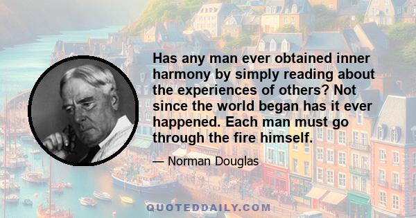 Has any man ever obtained inner harmony by simply reading about the experiences of others? Not since the world began has it ever happened. Each man must go through the fire himself.