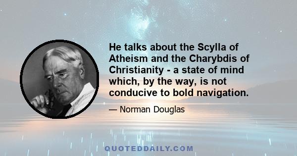 He talks about the Scylla of Atheism and the Charybdis of Christianity - a state of mind which, by the way, is not conducive to bold navigation.