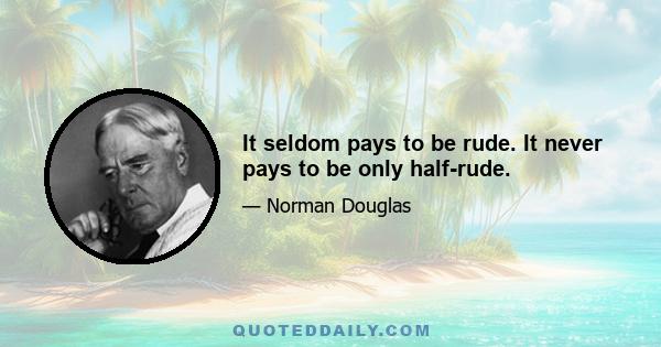 It seldom pays to be rude. It never pays to be only half-rude.