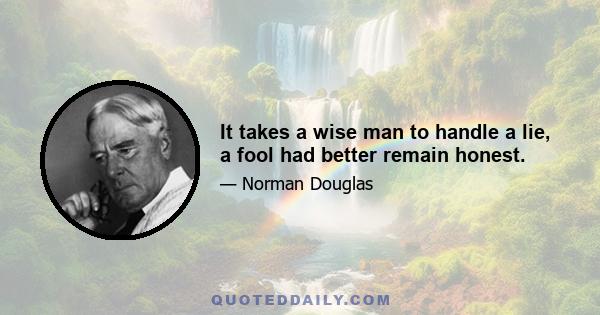 It takes a wise man to handle a lie, a fool had better remain honest.