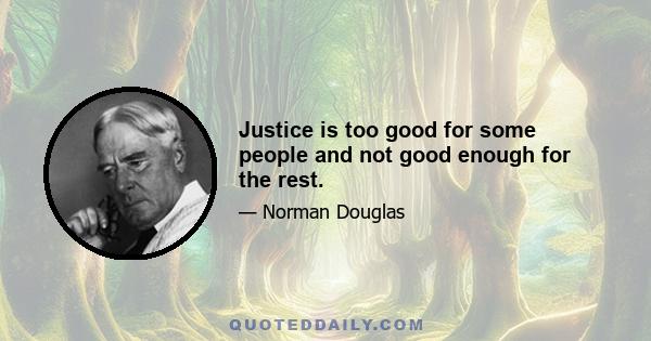 Justice is too good for some people and not good enough for the rest.