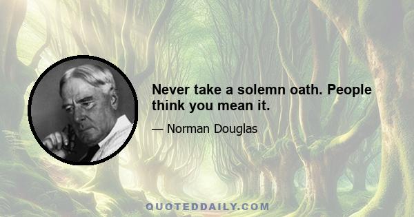 Never take a solemn oath. People think you mean it.