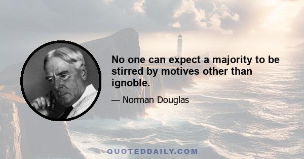 No one can expect a majority to be stirred by motives other than ignoble.