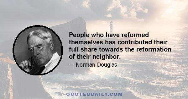 People who have reformed themselves has contributed their full share towards the reformation of their neighbor.