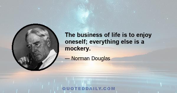 The business of life is to enjoy oneself; everything else is a mockery.