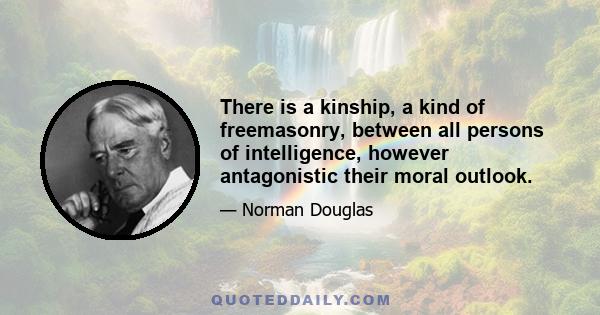 There is a kinship, a kind of freemasonry, between all persons of intelligence, however antagonistic their moral outlook.