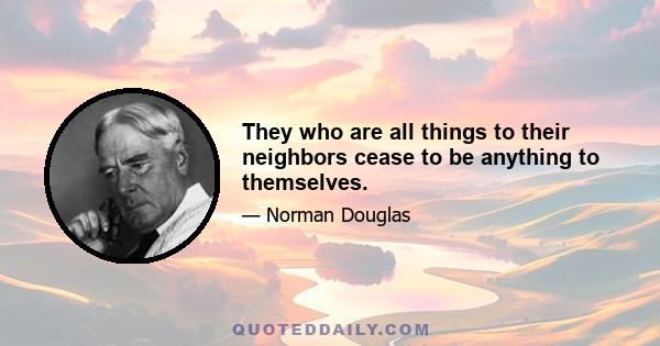 They who are all things to their neighbors cease to be anything to themselves.