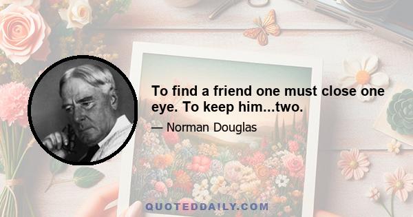 To find a friend one must close one eye. To keep him...two.