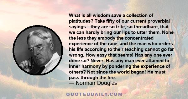 What is all wisdom save a collection of platitudes? Take fifty of our current proverbial sayings—they are so trite, so threadbare, that we can hardly bring our lips to utter them. None the less they embody the