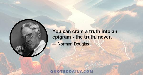 You can cram a truth into an epigram - the truth, never.