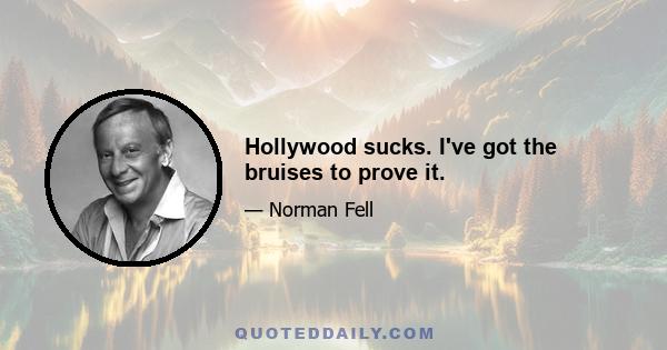 Hollywood sucks. I've got the bruises to prove it.