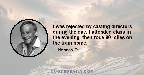 I was rejected by casting directors during the day. I attended class in the evening, then rode 90 miles on the train home.