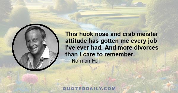 This hook nose and crab meister attitude has gotten me every job I've ever had. And more divorces than I care to remember.