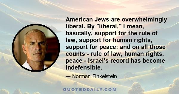 American Jews are overwhelmingly liberal. By liberal, I mean, basically, support for the rule of law, support for human rights, support for peace; and on all those counts - rule of law, human rights, peace - Israel's