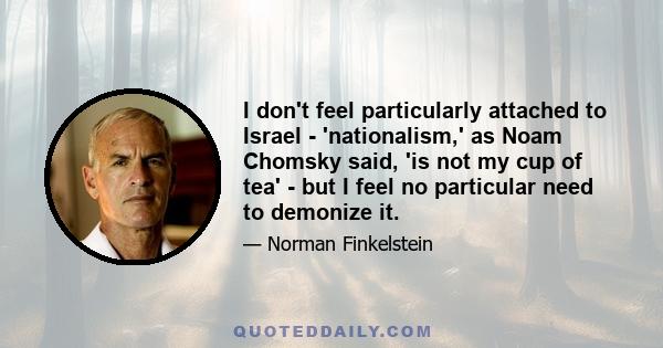 I don't feel particularly attached to Israel - 'nationalism,' as Noam Chomsky said, 'is not my cup of tea' - but I feel no particular need to demonize it.