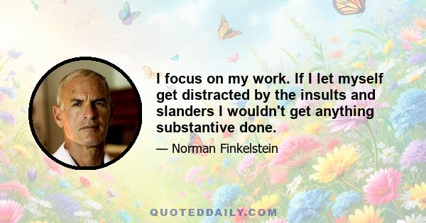 I focus on my work. If I let myself get distracted by the insults and slanders I wouldn't get anything substantive done.