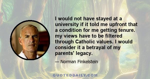 I would not have stayed at a university if it told me upfront that a condition for me getting tenure. my views have to be filtered through Catholic values. I would consider it a betrayal of my parents' legacy.