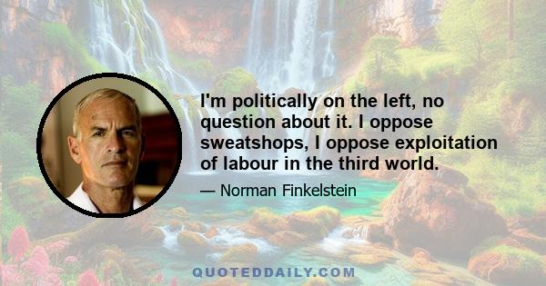 I'm politically on the left, no question about it. I oppose sweatshops, I oppose exploitation of labour in the third world.