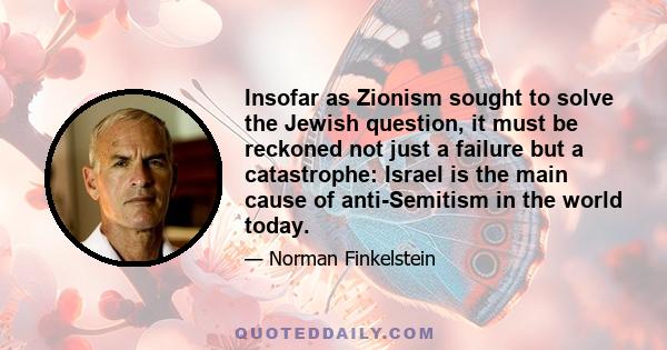 Insofar as Zionism sought to solve the Jewish question, it must be reckoned not just a failure but a catastrophe: Israel is the main cause of anti-Semitism in the world today.