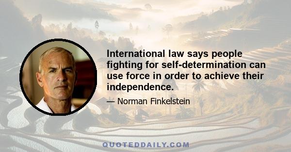 International law says people fighting for self-determination can use force in order to achieve their independence.