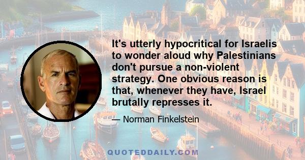 It's utterly hypocritical for Israelis to wonder aloud why Palestinians don't pursue a non-violent strategy. One obvious reason is that, whenever they have, Israel brutally represses it.