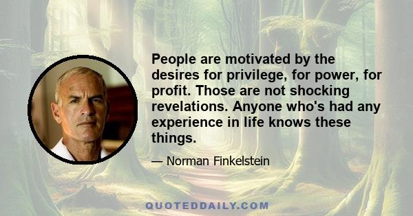 People are motivated by the desires for privilege, for power, for profit. Those are not shocking revelations. Anyone who's had any experience in life knows these things.