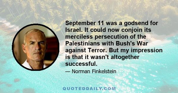 September 11 was a godsend for Israel. It could now conjoin its merciless persecution of the Palestinians with Bush's War against Terror. But my impression is that it wasn't altogether successful.