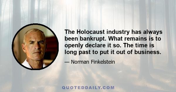 The Holocaust industry has always been bankrupt. What remains is to openly declare it so. The time is long past to put it out of business.