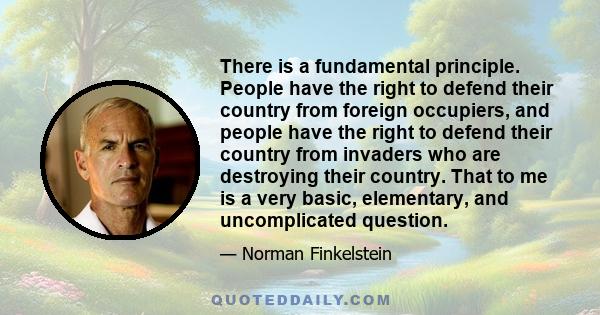 There is a fundamental principle. People have the right to defend their country from foreign occupiers, and people have the right to defend their country from invaders who are destroying their country. That to me is a