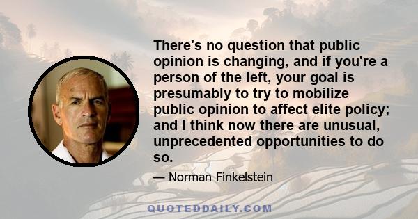 There's no question that public opinion is changing, and if you're a person of the left, your goal is presumably to try to mobilize public opinion to affect elite policy; and I think now there are unusual, unprecedented 