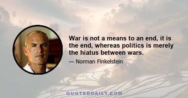 War is not a means to an end, it is the end, whereas politics is merely the hiatus between wars.