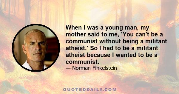 When I was a young man, my mother said to me, 'You can't be a communist without being a militant atheist.' So I had to be a militant atheist because I wanted to be a communist.