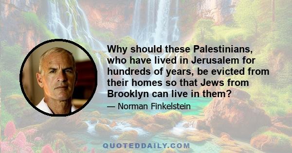 Why should these Palestinians, who have lived in Jerusalem for hundreds of years, be evicted from their homes so that Jews from Brooklyn can live in them?