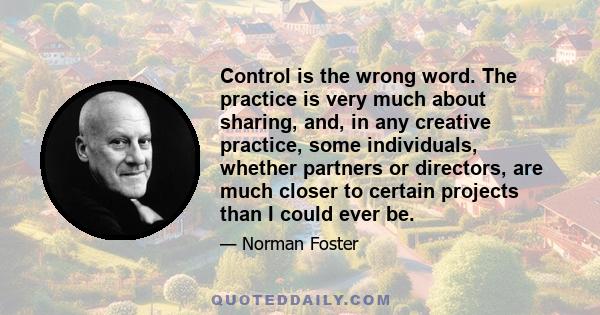 Control is the wrong word. The practice is very much about sharing, and, in any creative practice, some individuals, whether partners or directors, are much closer to certain projects than I could ever be.