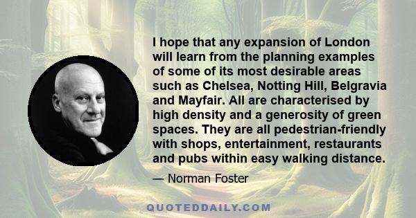 I hope that any expansion of London will learn from the planning examples of some of its most desirable areas such as Chelsea, Notting Hill, Belgravia and Mayfair. All are characterised by high density and a generosity