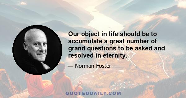 Our object in life should be to accumulate a great number of grand questions to be asked and resolved in eternity.