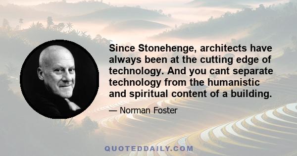 Since Stonehenge, architects have always been at the cutting edge of technology. And you cant separate technology from the humanistic and spiritual content of a building.