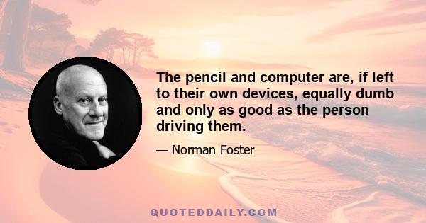 The pencil and computer are, if left to their own devices, equally dumb and only as good as the person driving them.